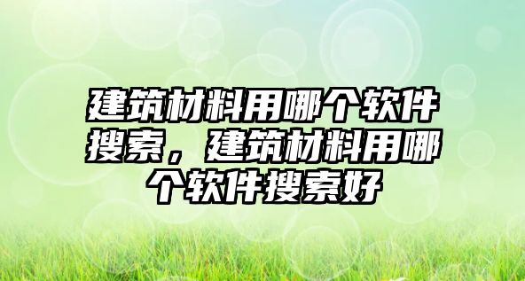 建筑材料用哪個軟件搜索，建筑材料用哪個軟件搜索好